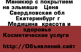 Маникюр с покрытием на эльмаше › Цена ­ 500 - Свердловская обл., Екатеринбург г. Медицина, красота и здоровье » Косметические услуги   